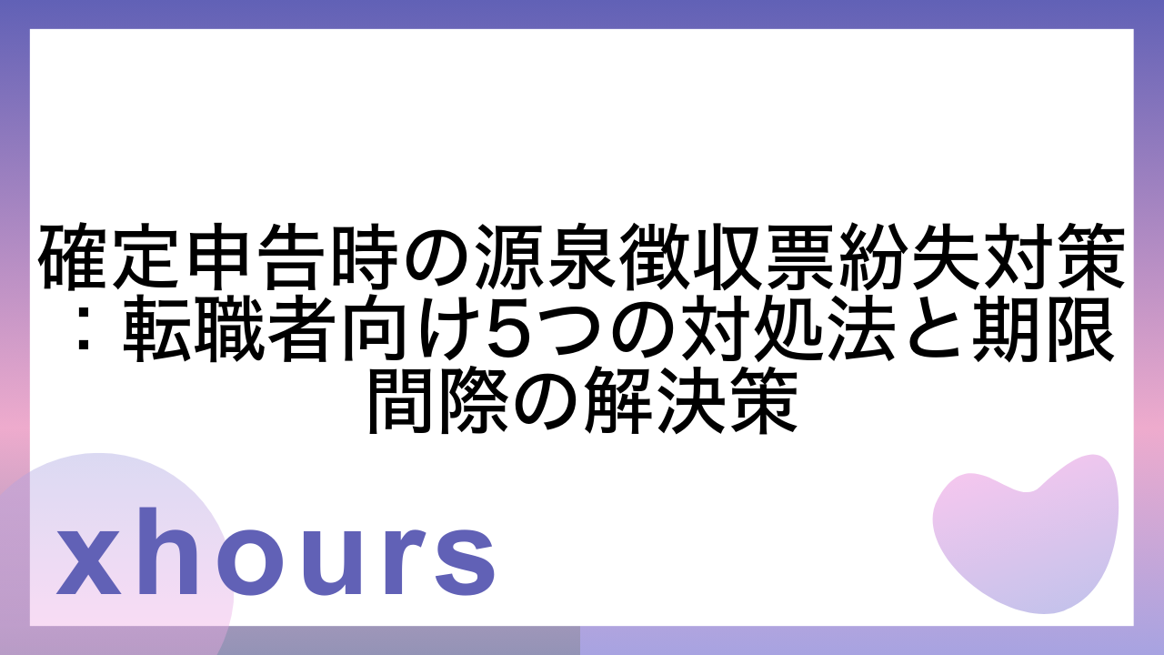 確定申告時の源泉徴収票紛失対策：転職者向け5つの対処法と期限間際の解決策