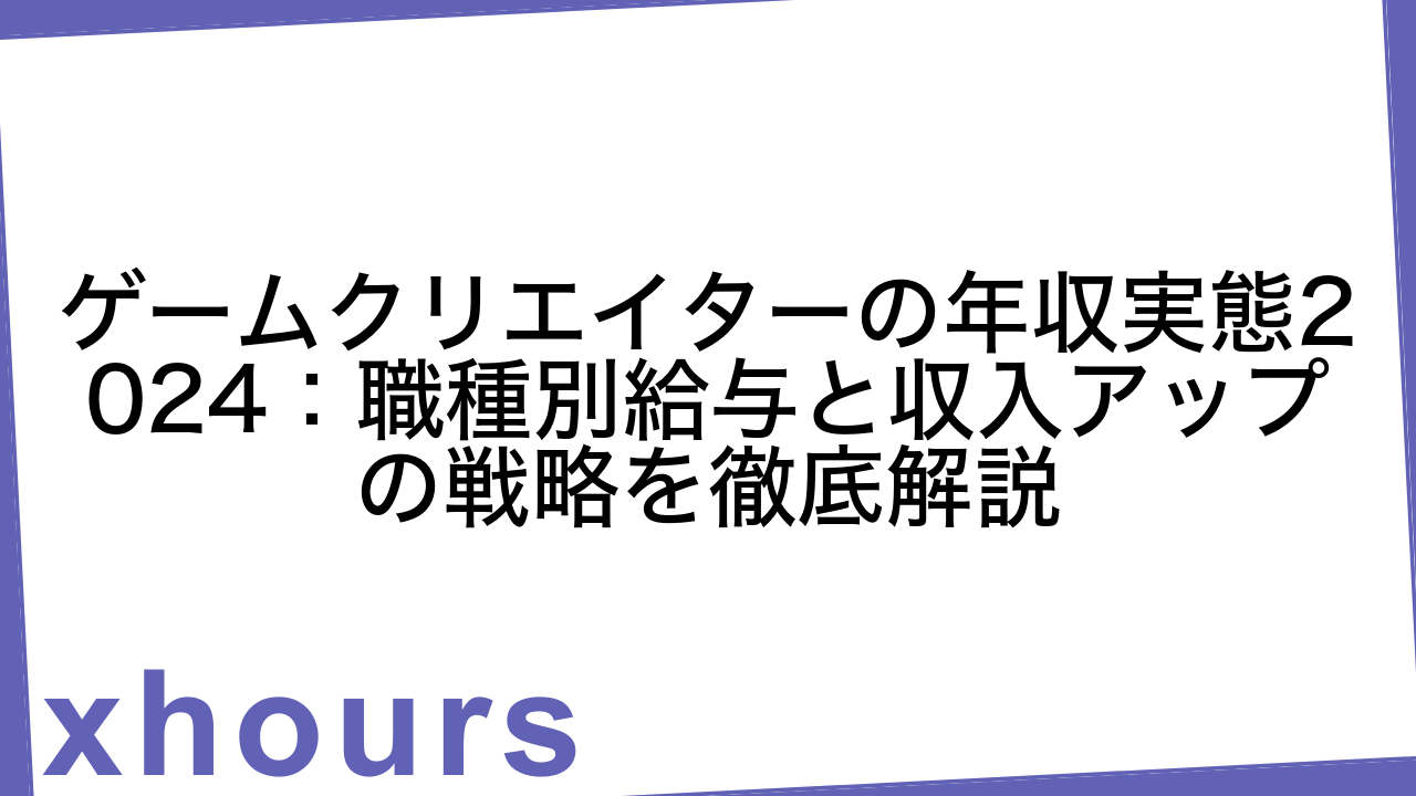 ゲームクリエイターの年収実態2024：職種別給与と収入アップの戦略を徹底解説