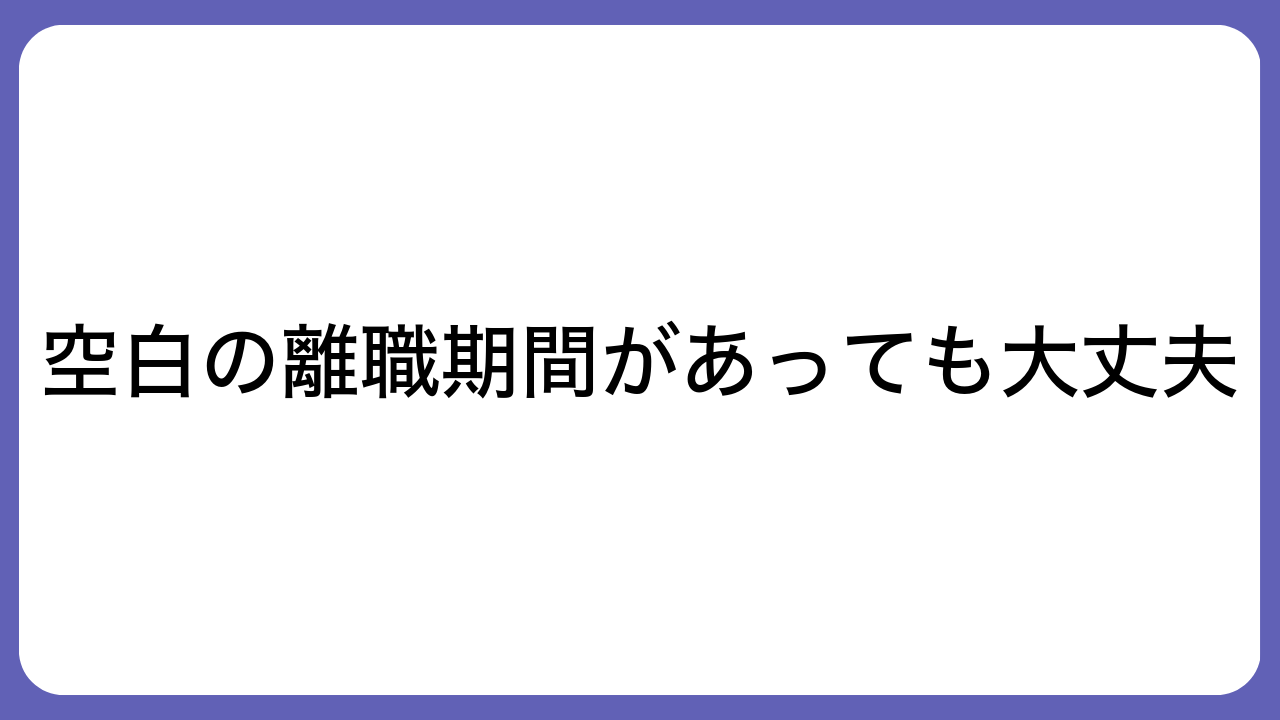 空白の離職期間があっても大丈夫