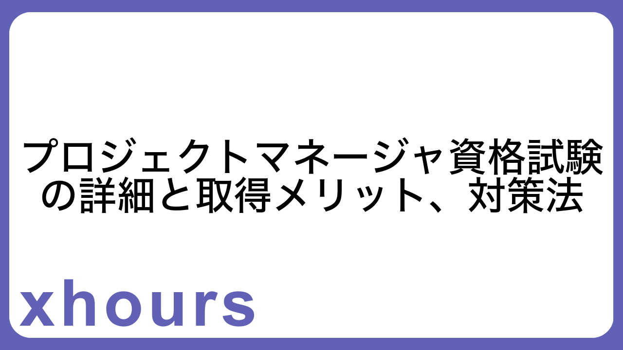 プロジェクトマネージャ資格試験の詳細と取得メリット、対策法