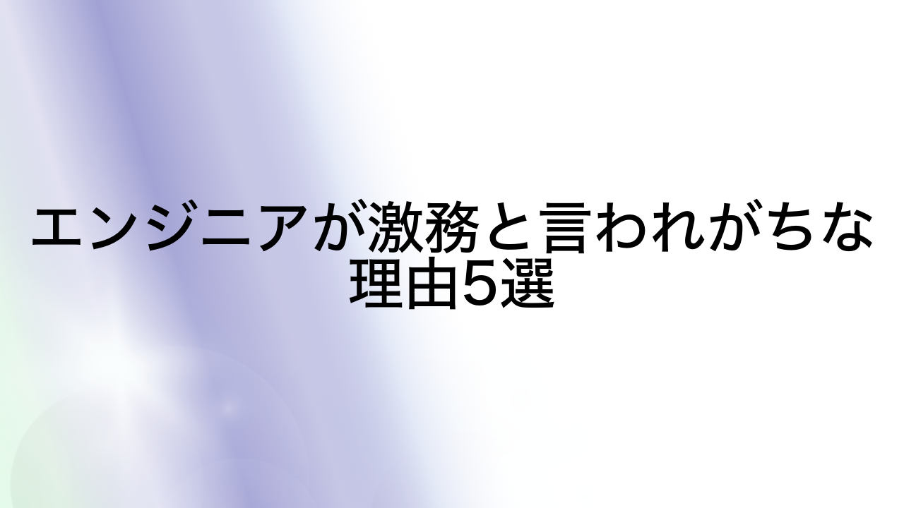 エンジニアが激務と言われがちな理由5選