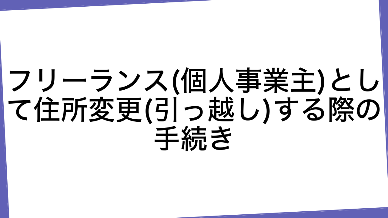 フリーランス(個人事業主)として住所変更(引っ越し)する際の手続き