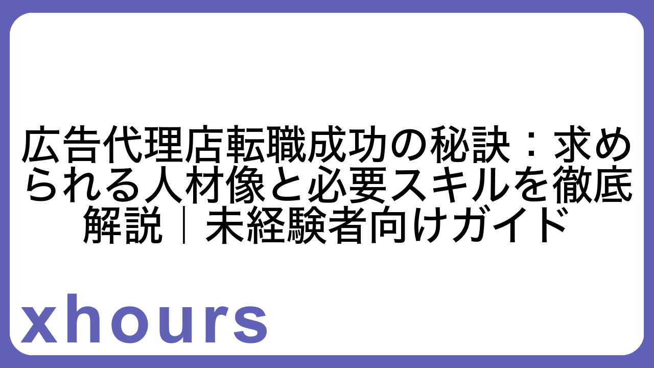 広告代理店転職成功の秘訣：求められる人材像と必要スキルを徹底解説｜未経験者向けガイド