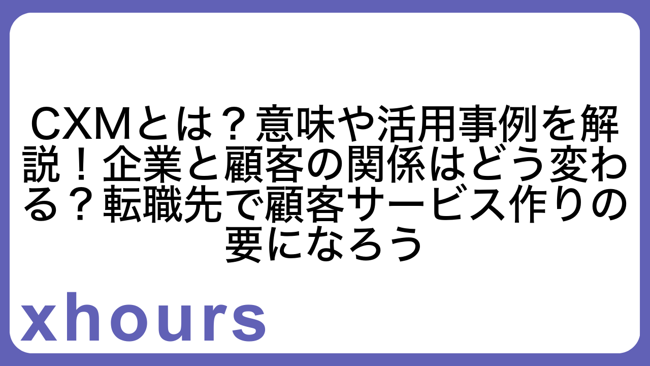 CXMとは？意味や活用事例を解説！企業と顧客の関係はどう変わる？転職先で顧客サービス作りの要になろう