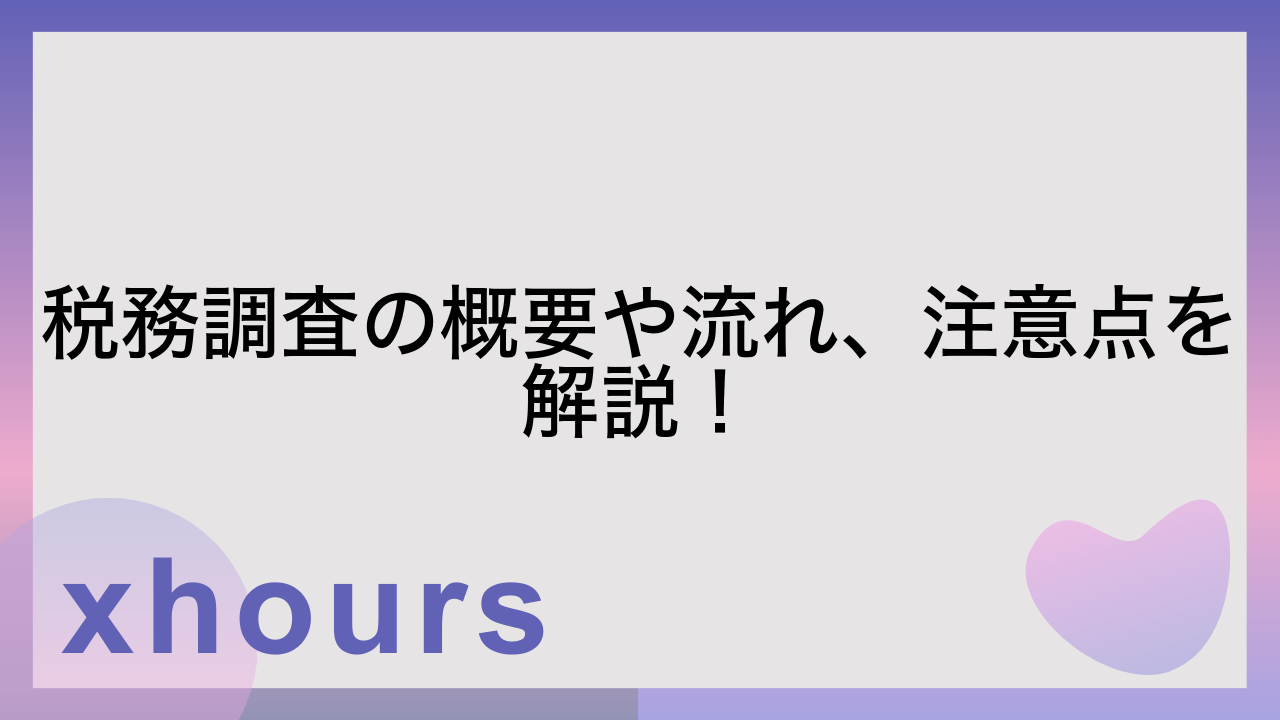 税務調査の概要や流れ、注意点を解説！