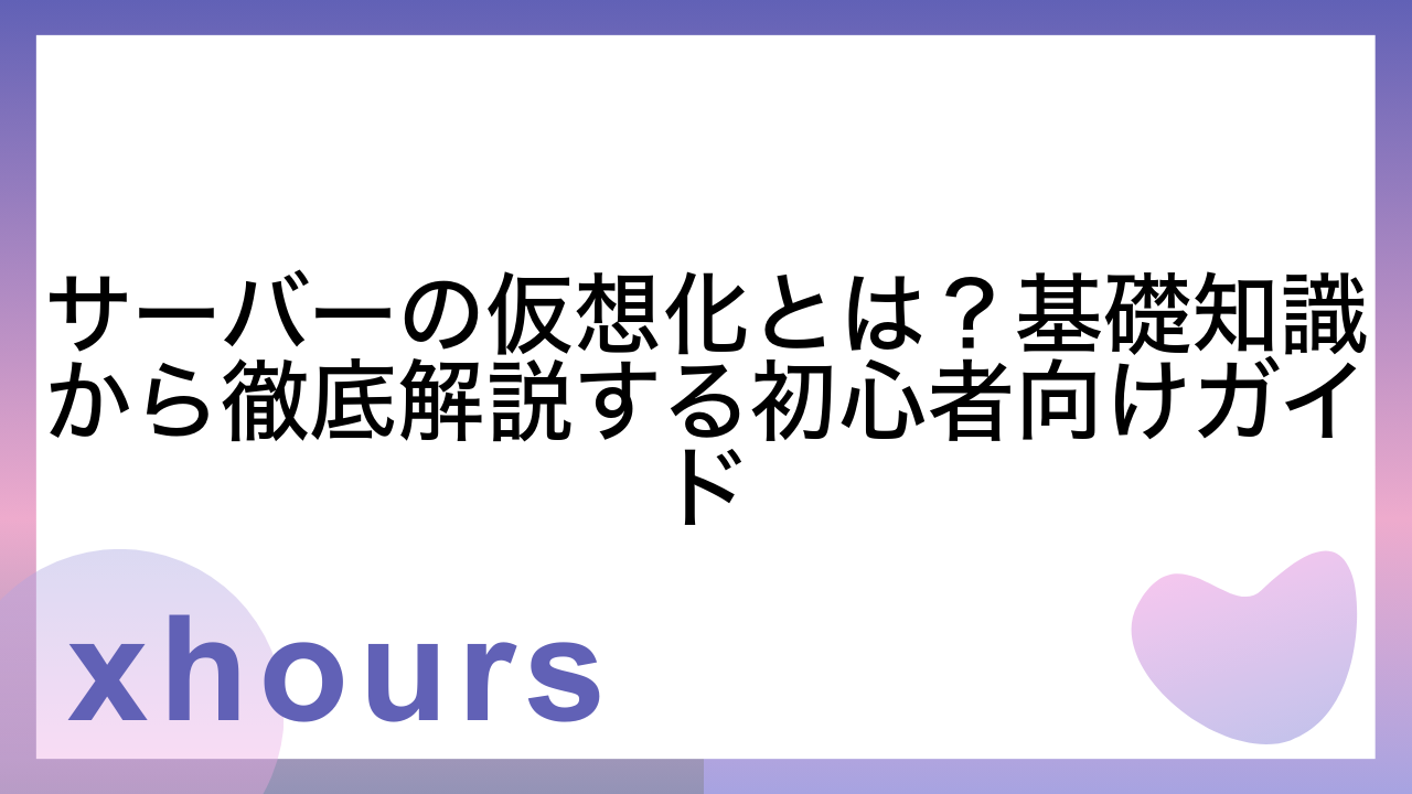 サーバーの仮想化とは？基礎知識から徹底解説する初心者向けガイド