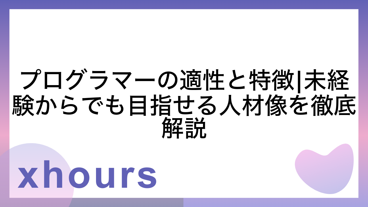 プログラマーの適性と特徴|未経験からでも目指せる人材像を徹底解説