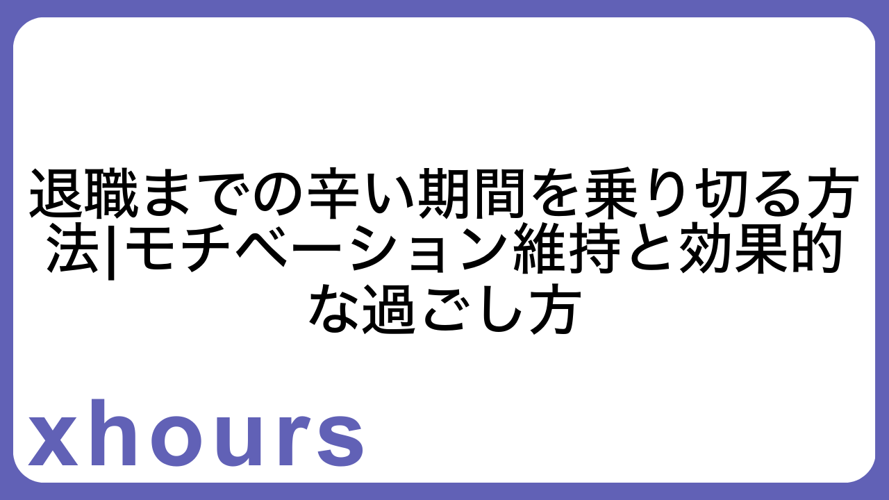 退職までの辛い期間を乗り切る方法|モチベーション維持と効果的な過ごし方