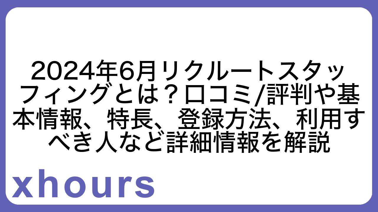 2024年6月リクルートスタッフィングとは？口コミ/評判や基本情報、特長、登録方法、利用すべき人など詳細情報を解説