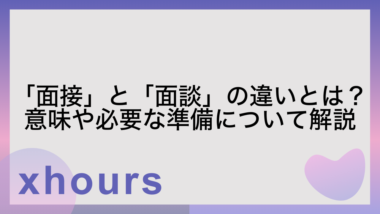 「面接」と「面談」の違いとは？意味や必要な準備について解説