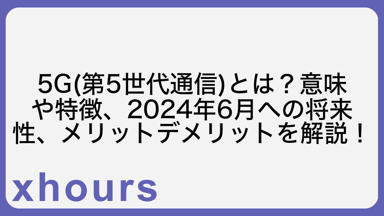 5G(第5世代通信)とは？意味や特徴、2024年6月への将来性、メリットデメリットを解説！