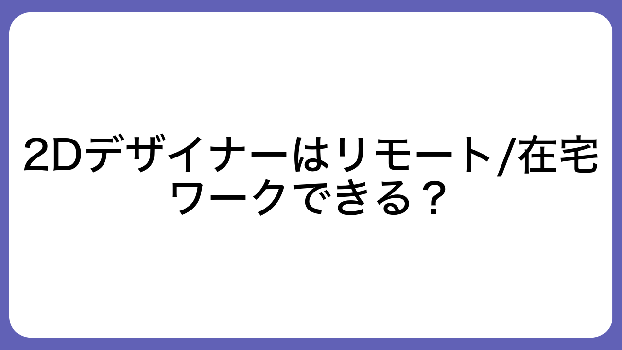 2Dデザイナーはリモート/在宅ワークできる？