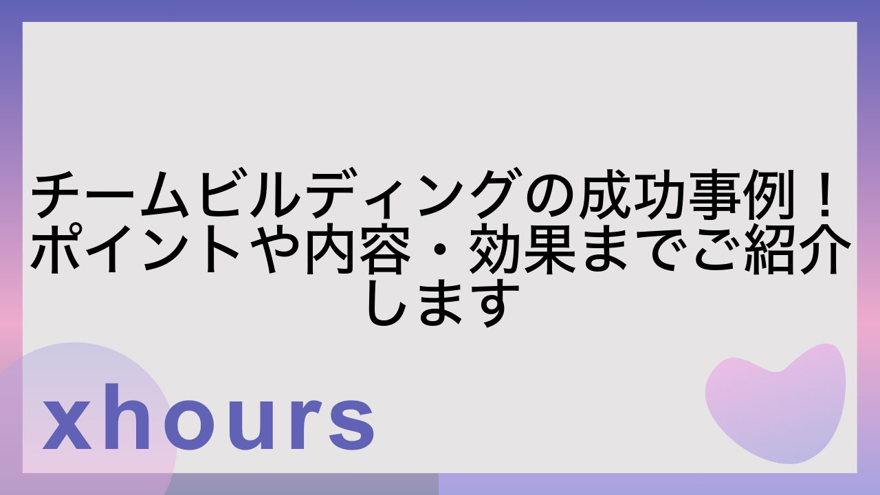 チームビルディングの成功事例！ポイントや内容・効果までご紹介します