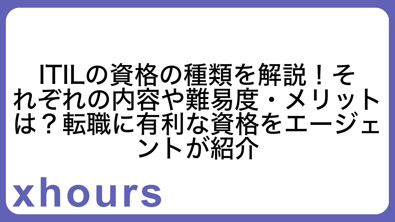 ITILの資格の種類を解説！それぞれの内容や難易度・メリットは？転職に有利な資格をエージェントが紹介