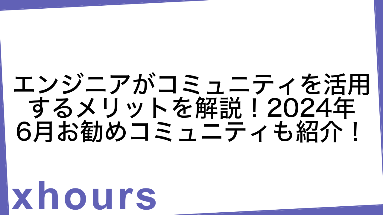 エンジニアがコミュニティを活用するメリットを解説！2024年6月お勧めコミュニティも紹介！