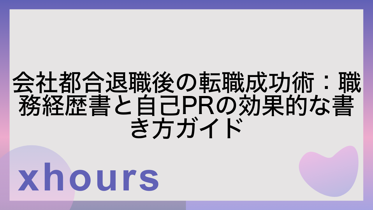 会社都合退職後の転職成功術：職務経歴書と自己PRの効果的な書き方ガイド