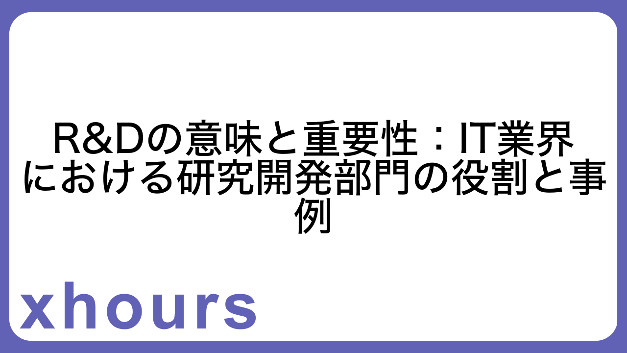 R&Dの意味と重要性：IT業界における研究開発部門の役割と事例