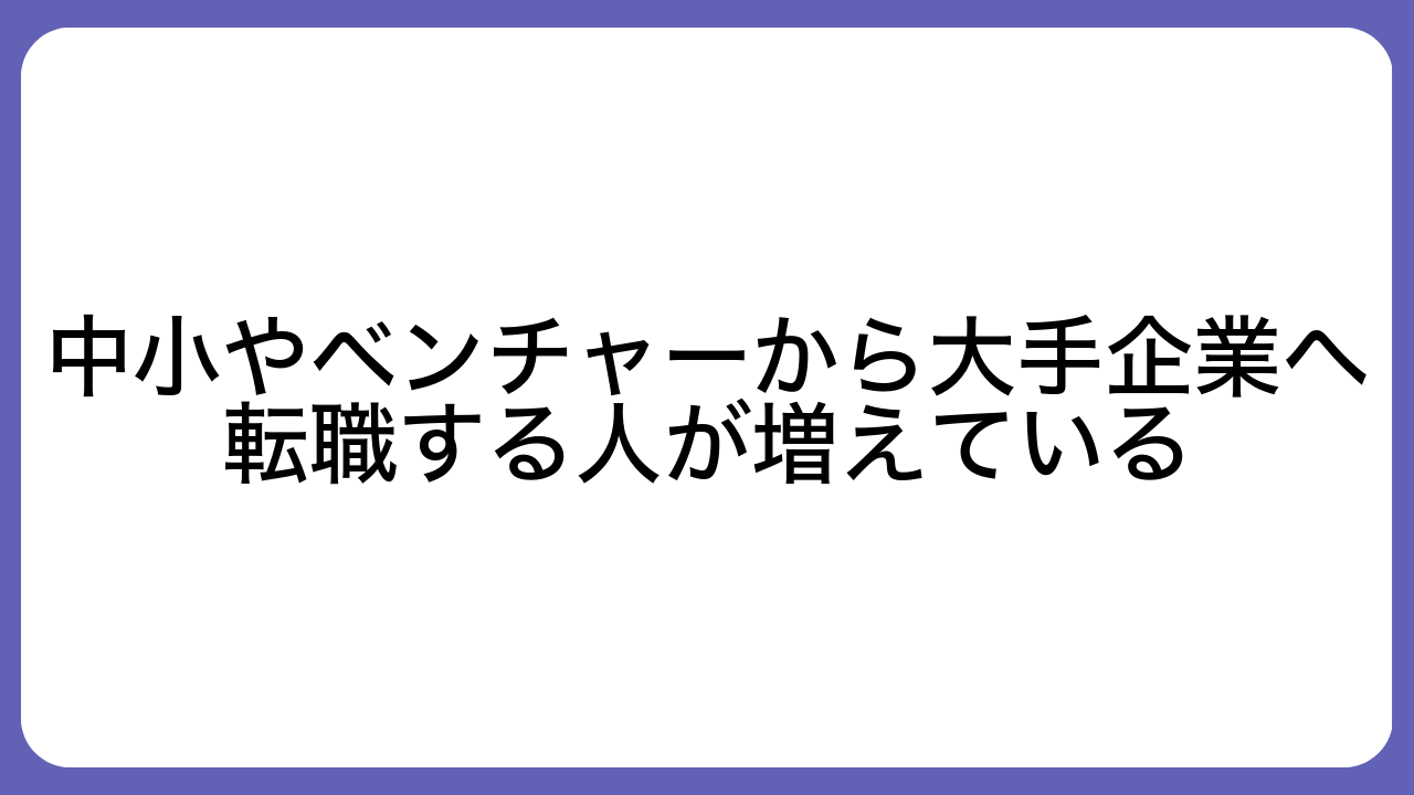 中小やベンチャーから大手企業へ転職する人が増えている