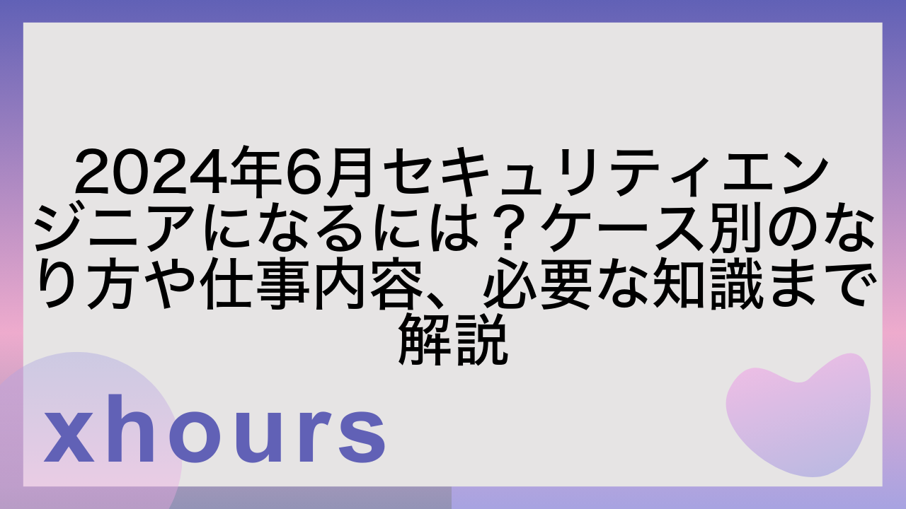 2024年6月セキュリティエンジニアになるには？ケース別のなり方や仕事内容、必要な知識まで解説