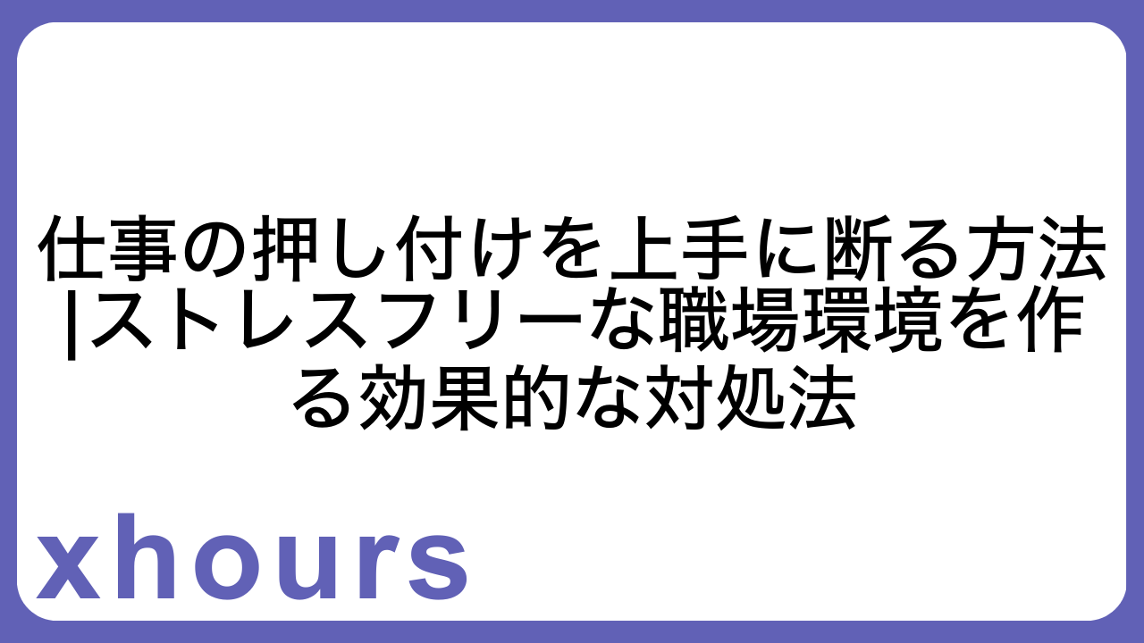 仕事の押し付けを上手に断る方法|ストレスフリーな職場環境を作る効果的な対処法