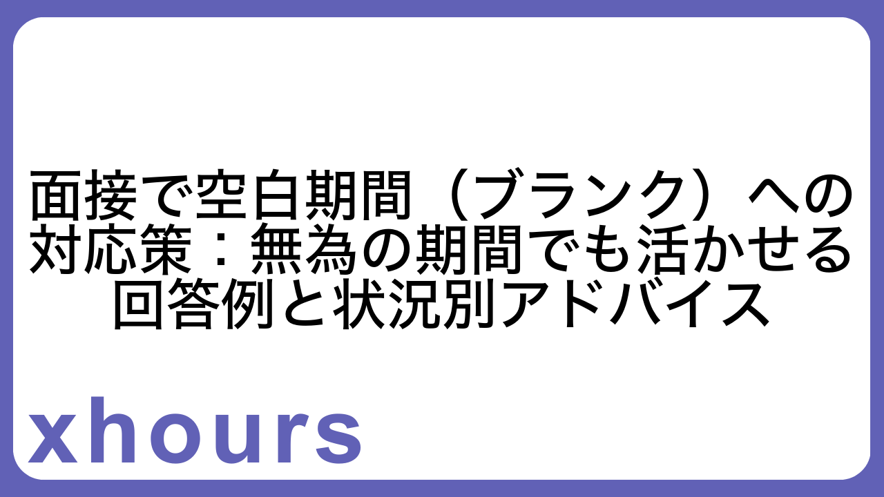 面接で空白期間（ブランク）への対応策：無為の期間でも活かせる回答例と状況別アドバイス