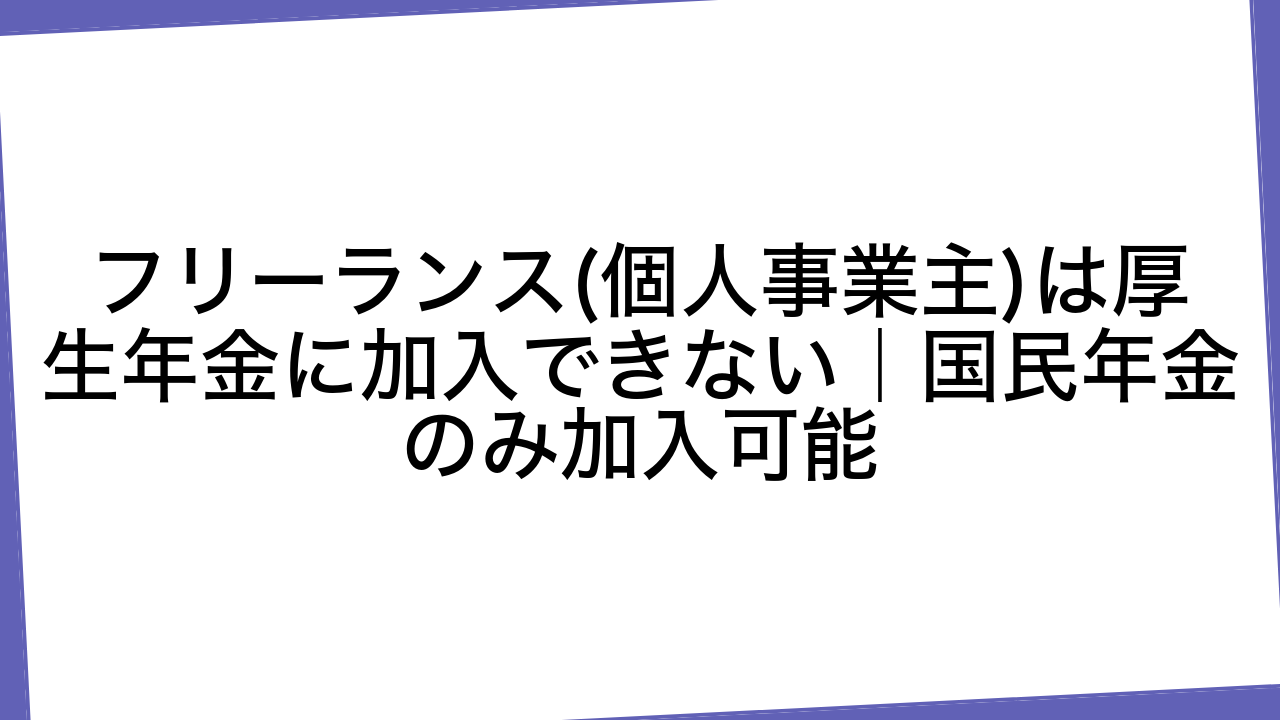 フリーランス(個人事業主)は厚生年金に加入できない｜国民年金のみ加入可能