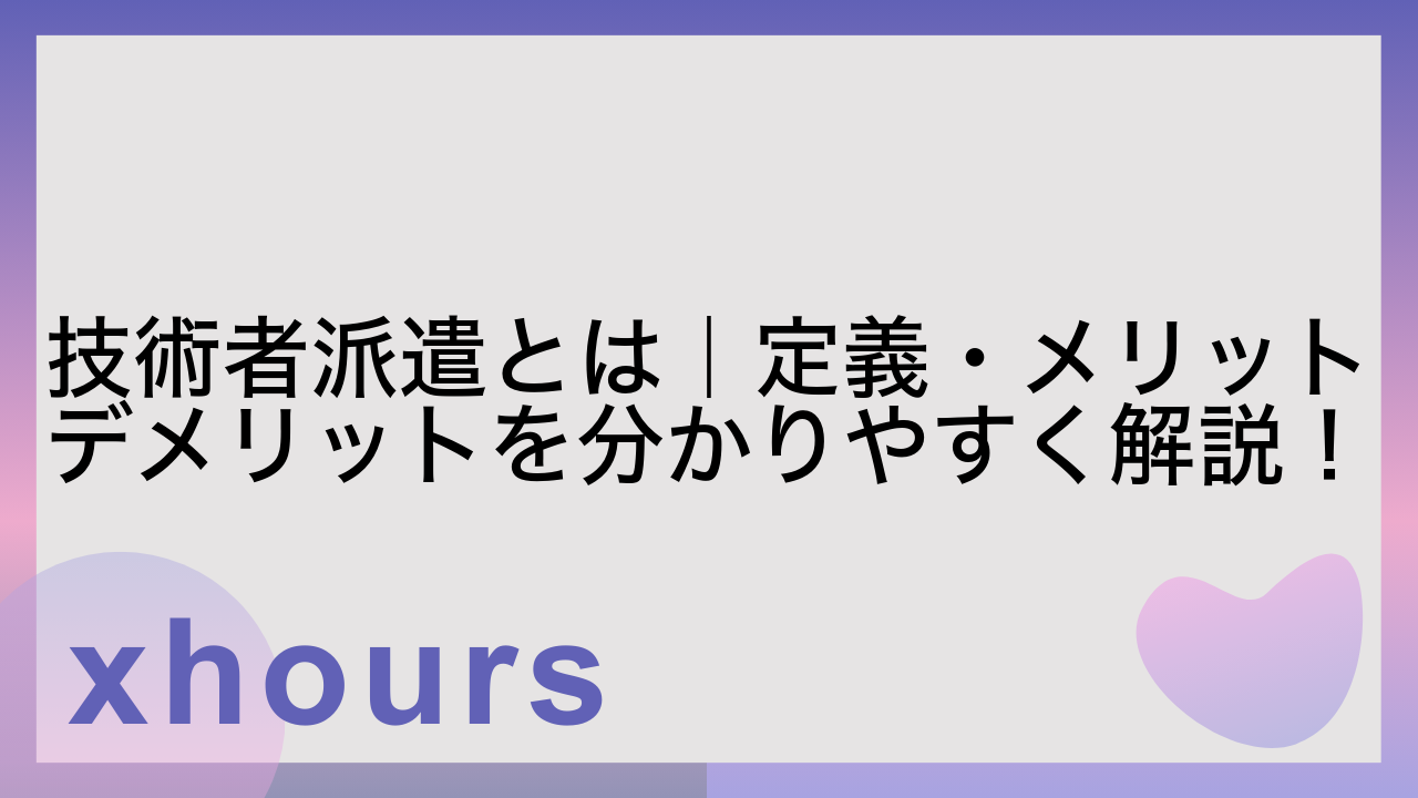 技術者派遣とは｜定義・メリットデメリットを分かりやすく解説！