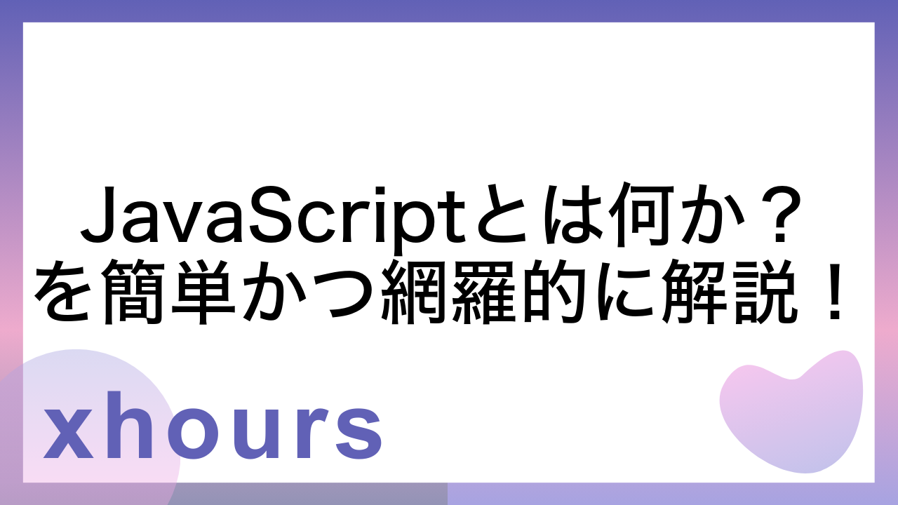 JavaScriptとは何か？を簡単かつ網羅的に解説！