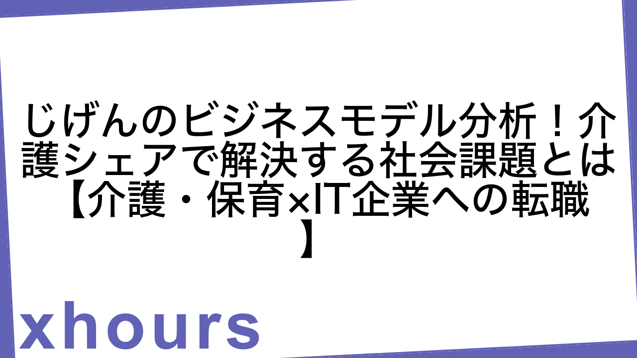 じげんのビジネスモデル分析！介護シェアで解決する社会課題とは【介護・保育×IT企業への転職】