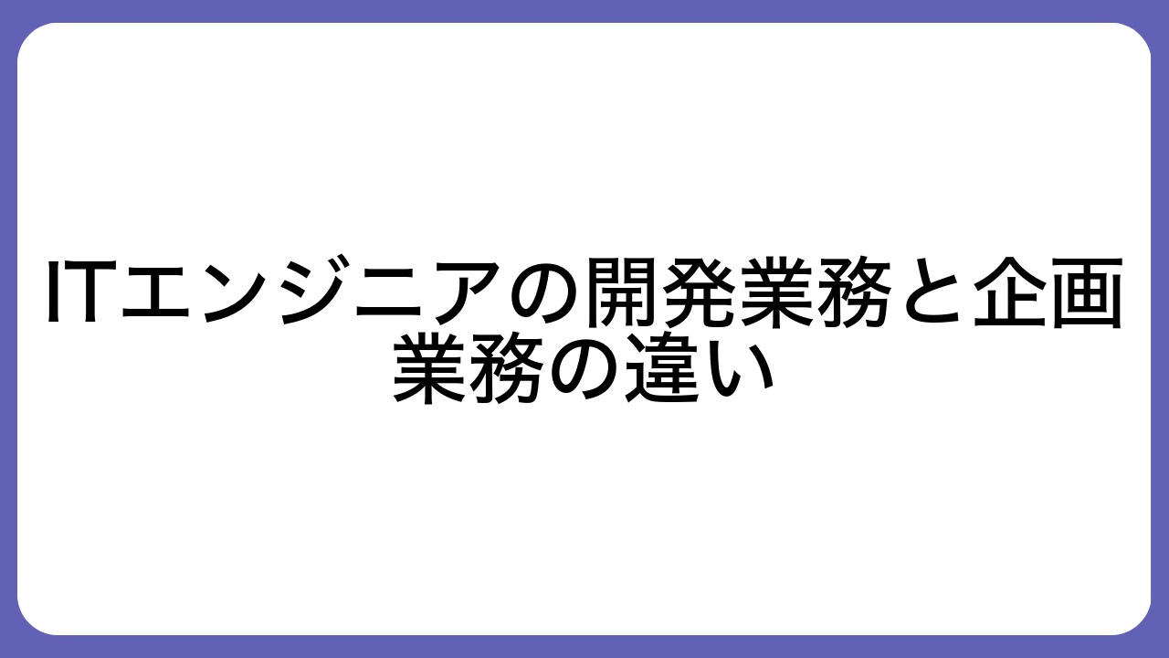 ITエンジニアの開発業務と企画業務の違い