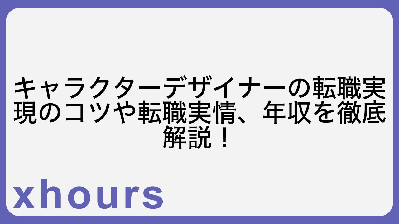 キャラクターデザイナーの転職実現のコツや転職実情、年収を徹底解説！