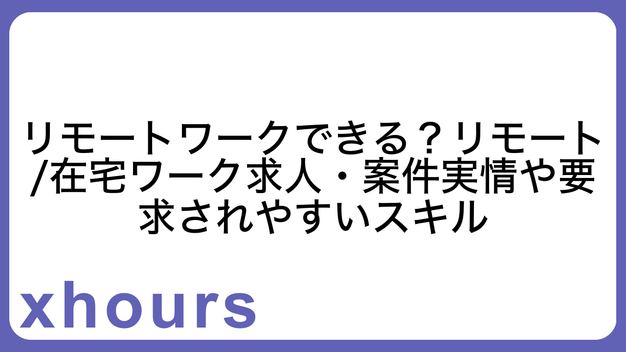 リモートワークできる？リモート/在宅ワーク求人・案件実情や要求されやすいスキル