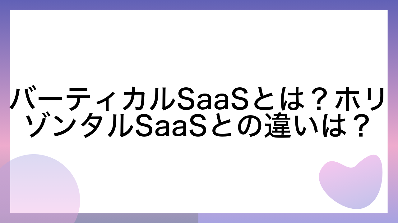 バーティカルSaaSとは？ホリゾンタルSaaSとの違いは？