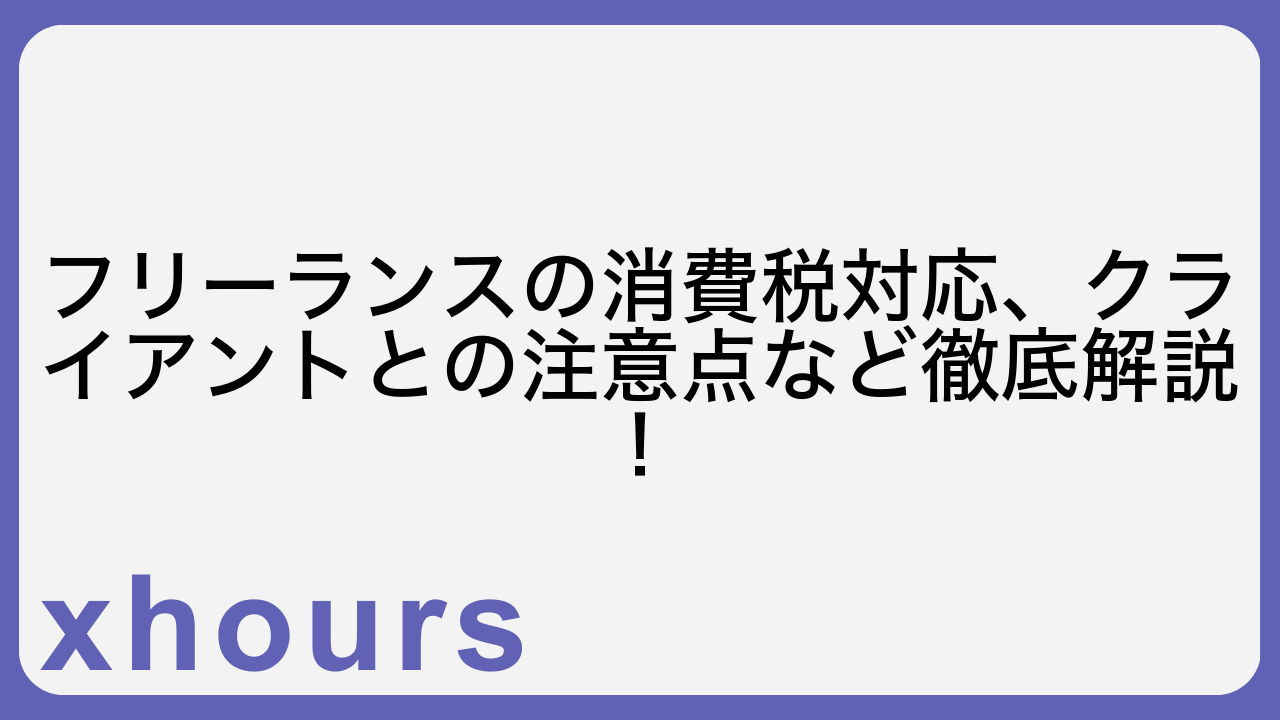 フリーランスの消費税対応、クライアントとの注意点など徹底解説！