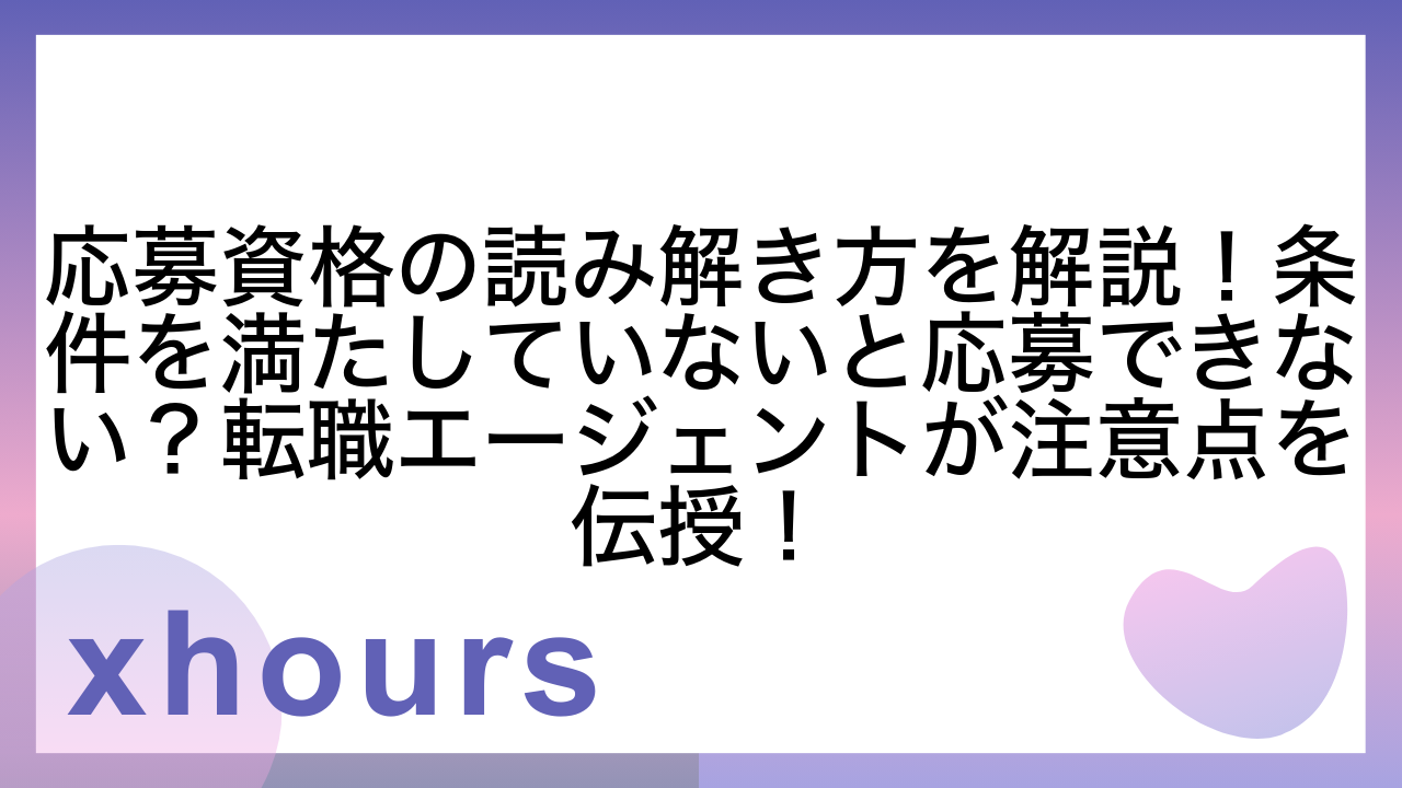 応募資格の読み解き方を解説！条件を満たしていないと応募できない？転職エージェントが注意点を伝授！