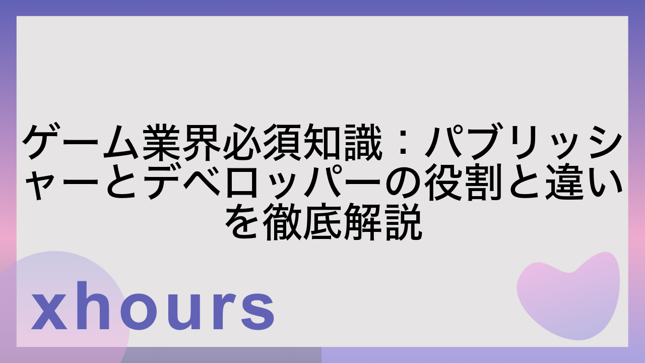 ゲーム業界必須知識：パブリッシャーとデベロッパーの役割と違いを徹底解説