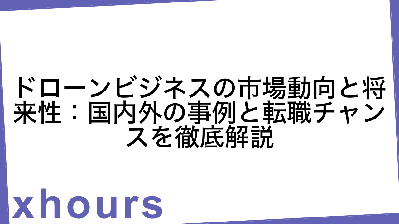 ドローンビジネスの市場動向と将来性：国内外の事例と転職チャンスを徹底解説