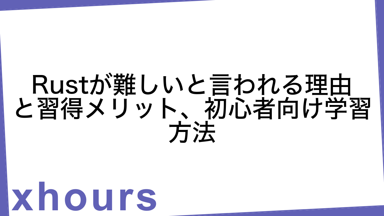 Rustが難しいと言われる理由と習得メリット、初心者向け学習方法