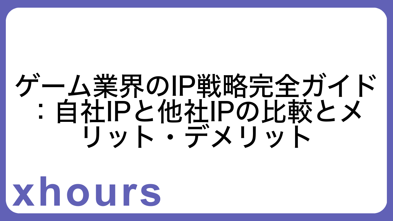 ゲーム業界のIP戦略完全ガイド：自社IPと他社IPの比較とメリット・デメリット