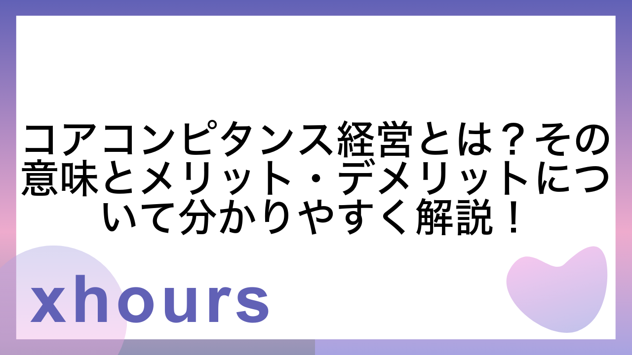 コアコンピタンス経営とは？その意味とメリット・デメリットについて分かりやすく解説！