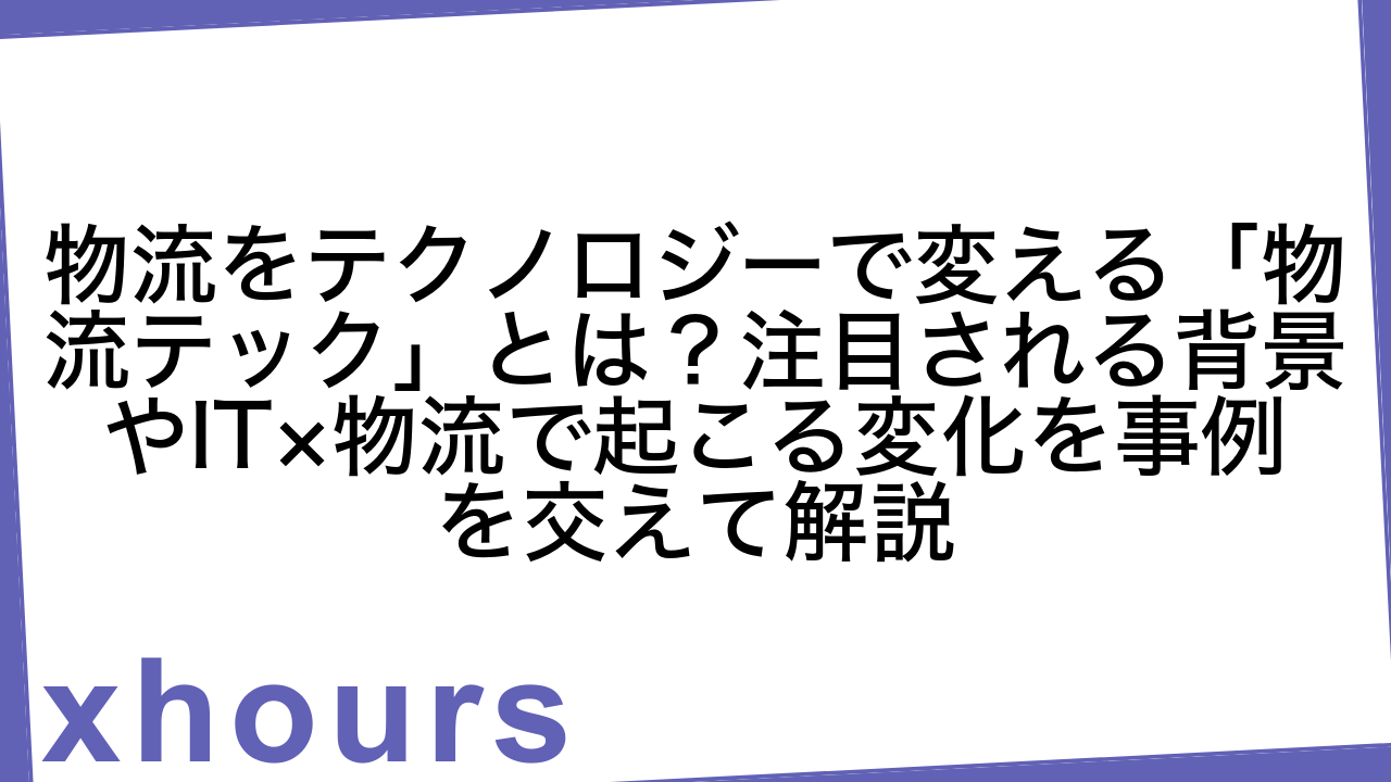 物流をテクノロジーで変える「物流テック」とは？注目される背景やIT×物流で起こる変化を事例を交えて解説