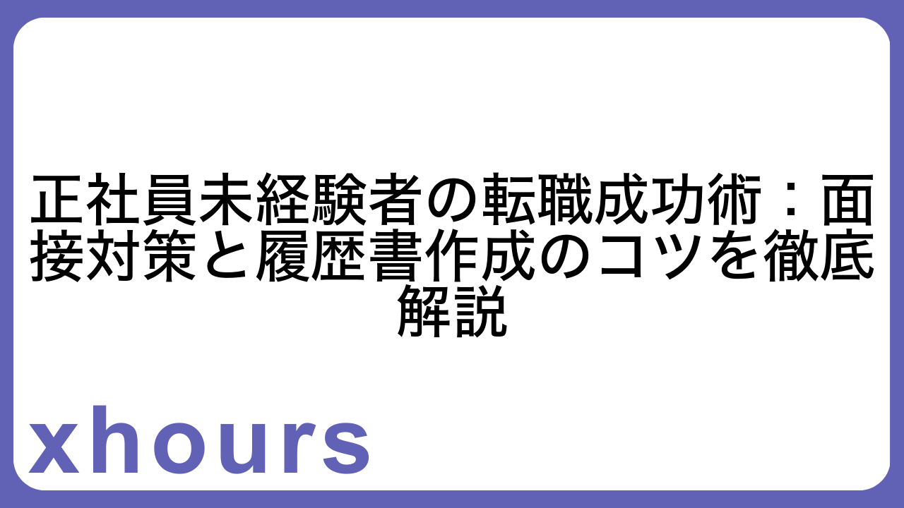 正社員未経験者の転職成功術：面接対策と履歴書作成のコツを徹底解説