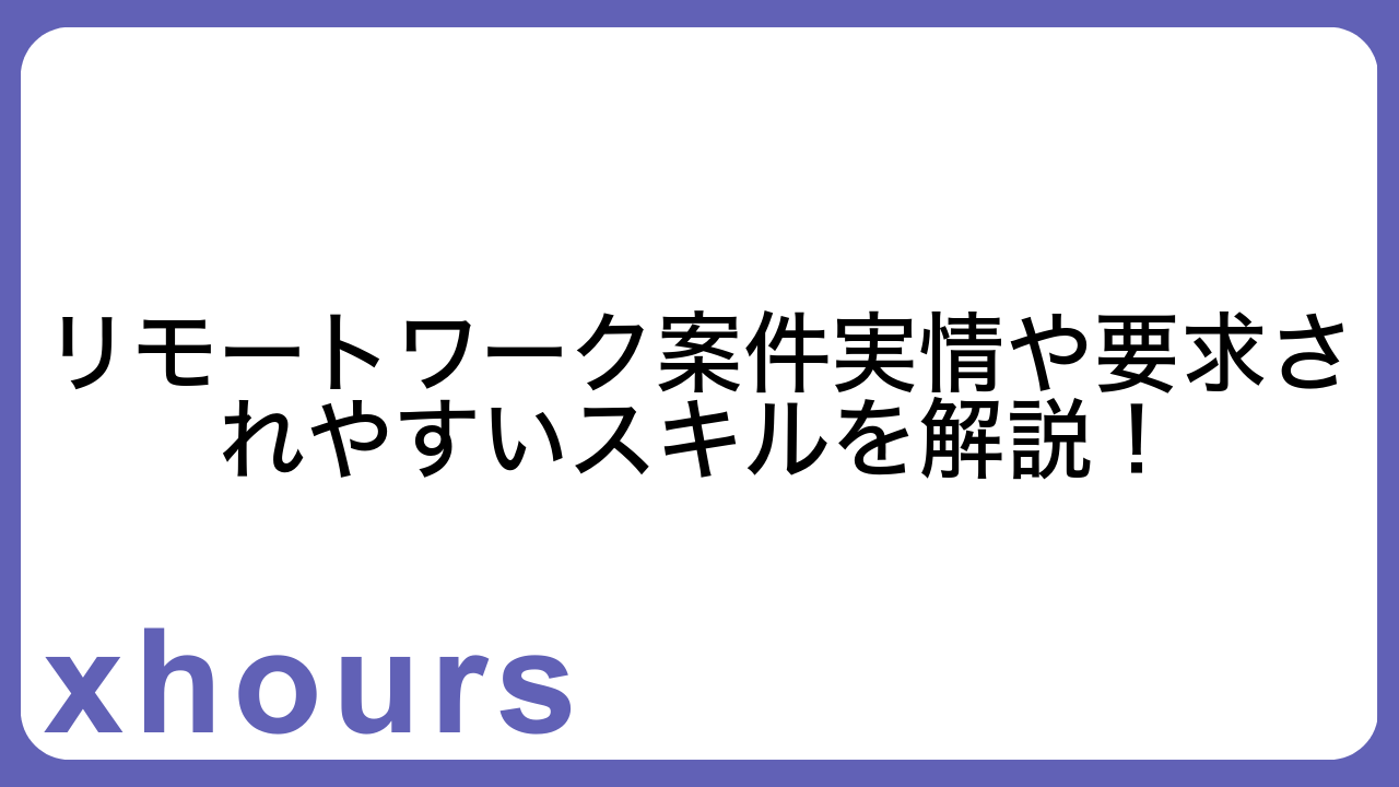 リモートワーク案件実情や要求されやすいスキルを解説！