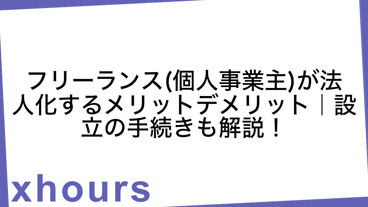 フリーランス(個人事業主)が法人化するメリットデメリット｜設立の手続きも解説！
