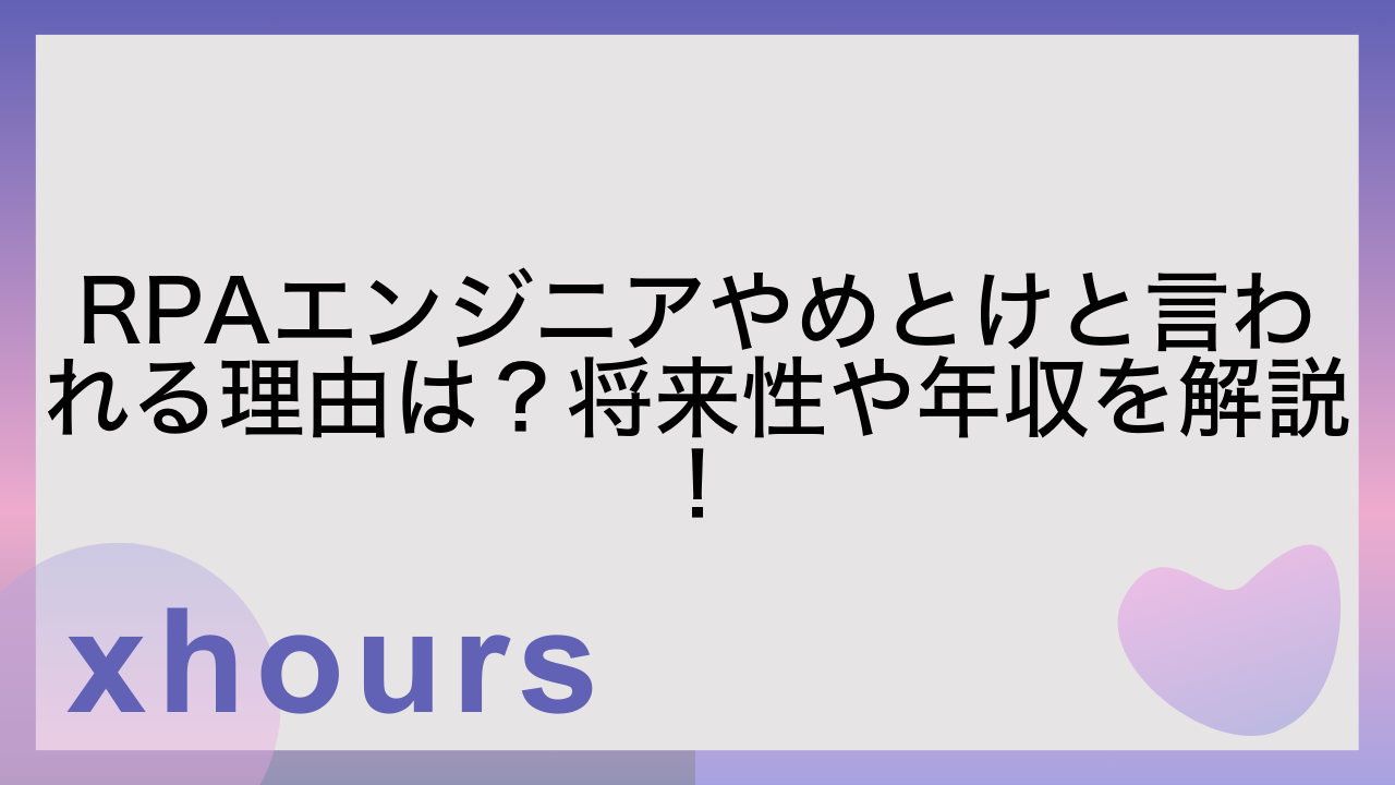 RPAエンジニアやめとけと言われる理由は？将来性や年収を解説！