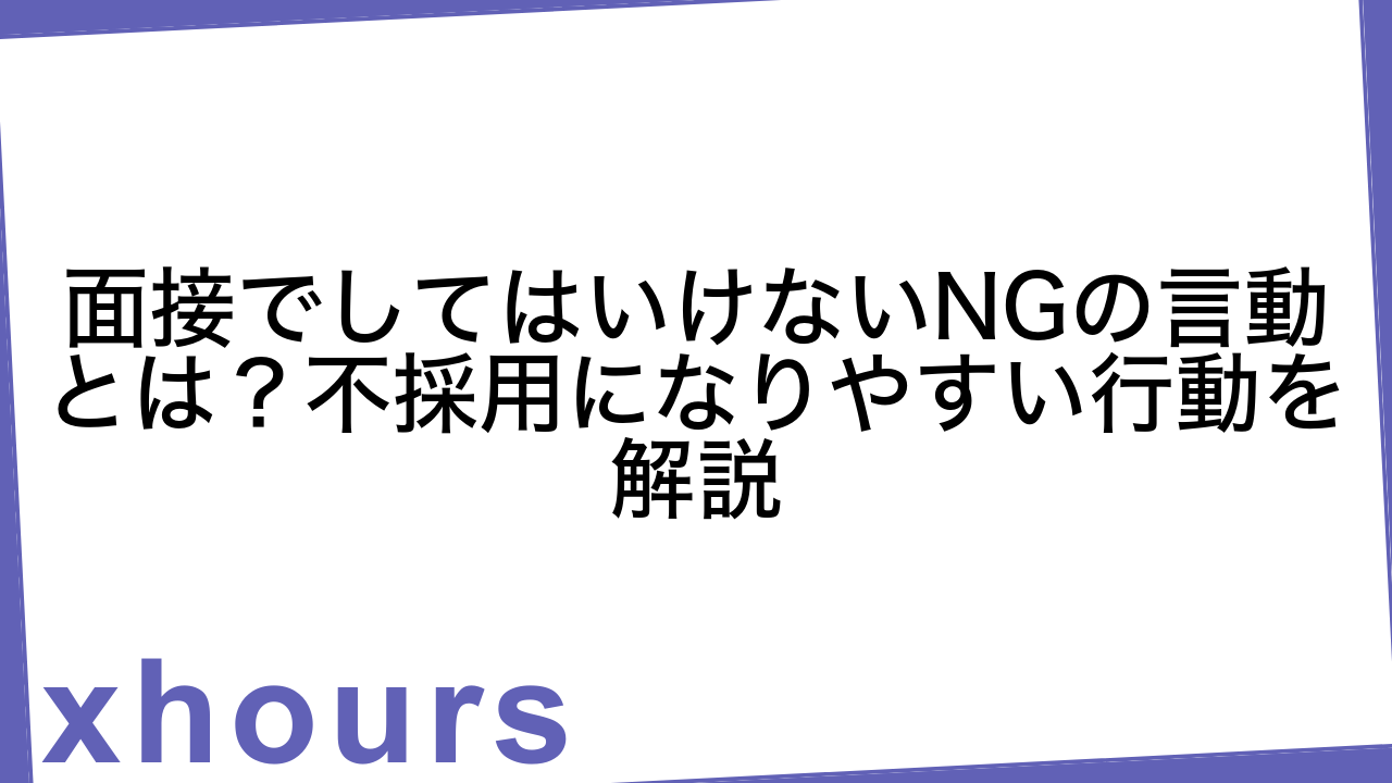 面接でしてはいけないNGの言動とは？不採用になりやすい行動を解説