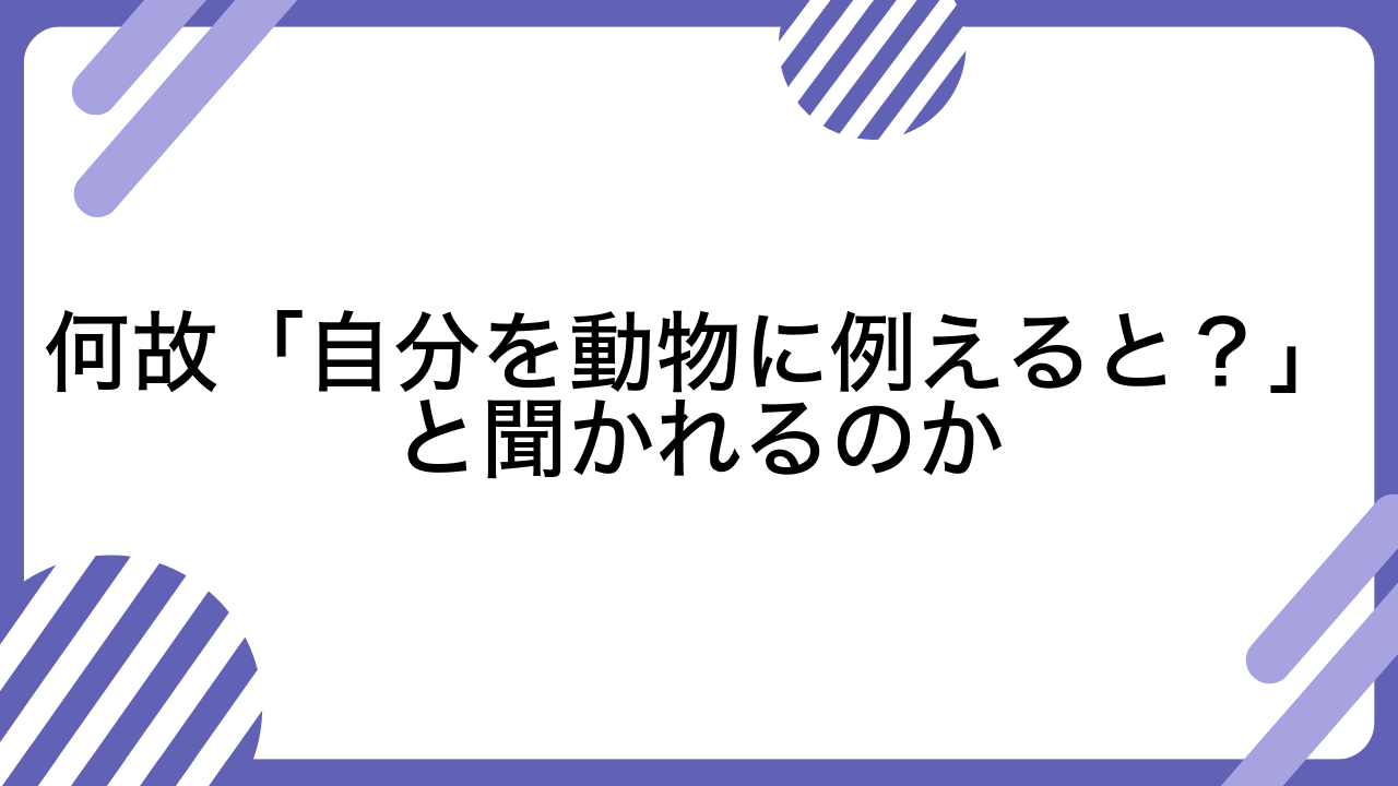 何故「自分を動物に例えると？」と聞かれるのか