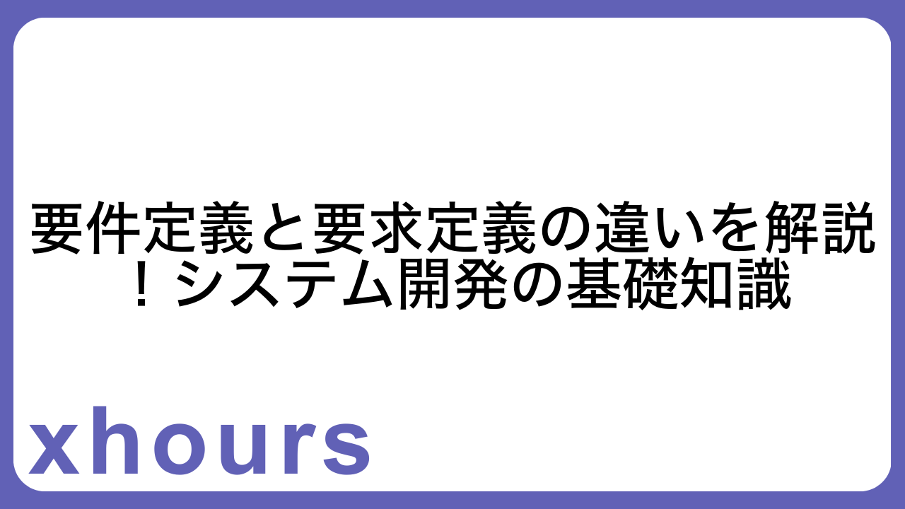 要件定義と要求定義の違いを解説！システム開発の基礎知識