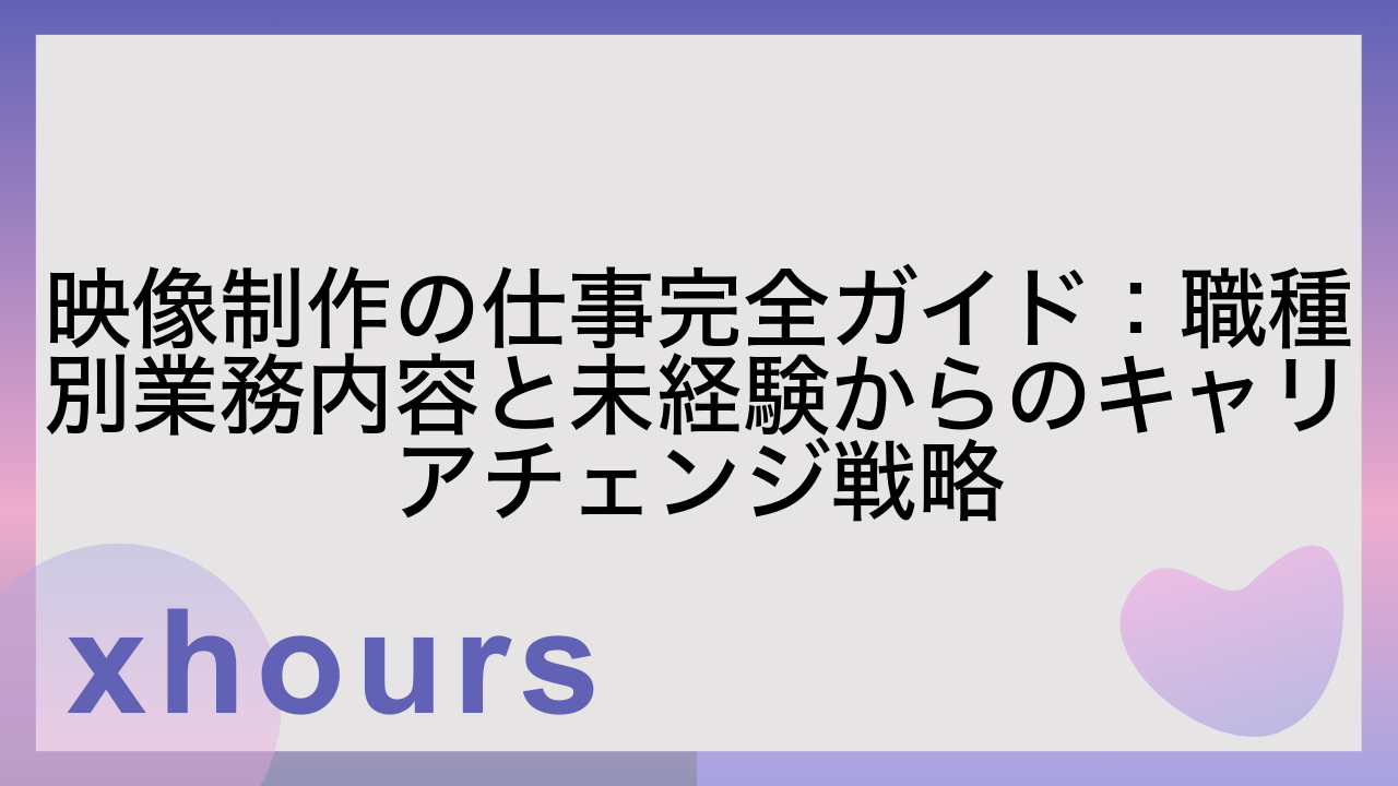 映像制作の仕事完全ガイド：職種別業務内容と未経験からのキャリアチェンジ戦略