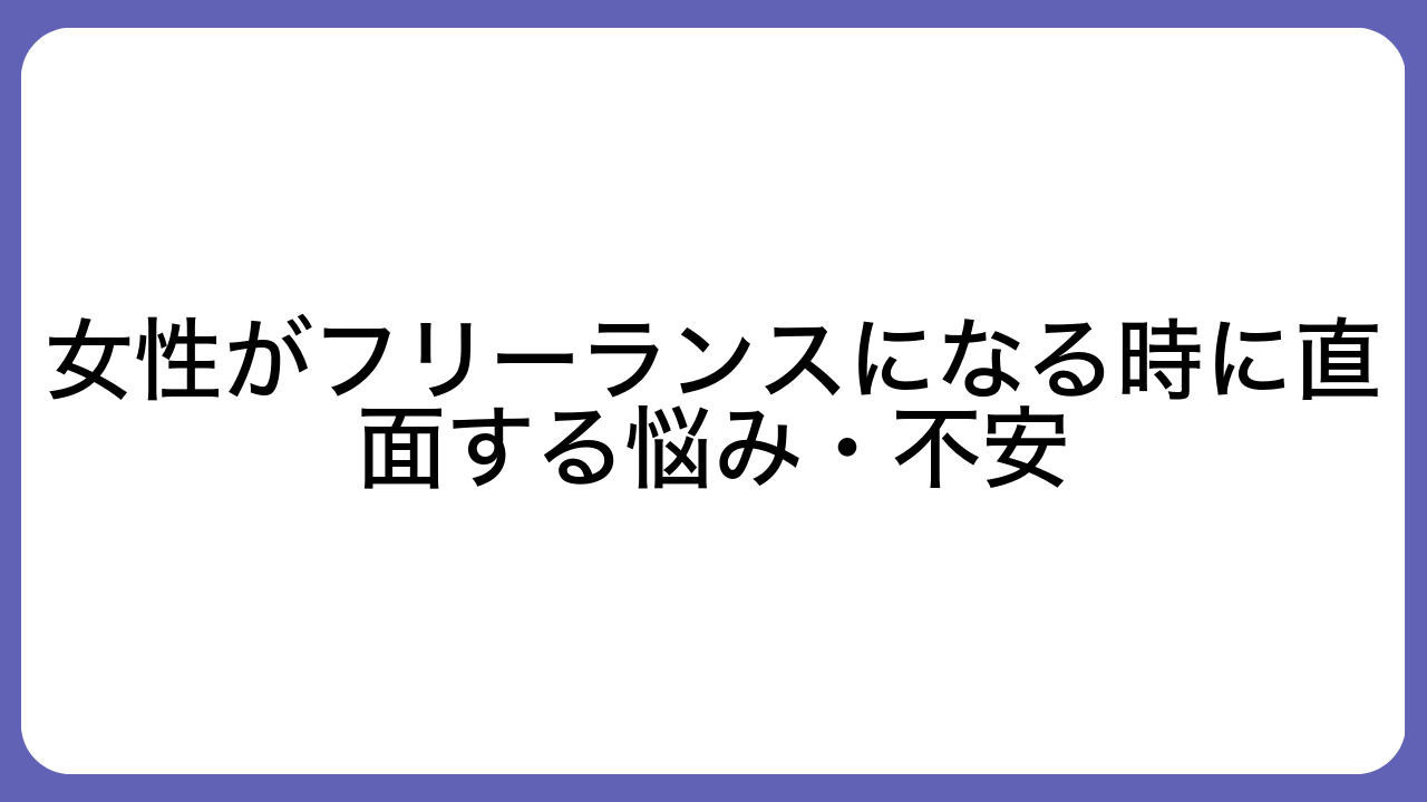 女性がフリーランスになる時に直面する悩み・不安